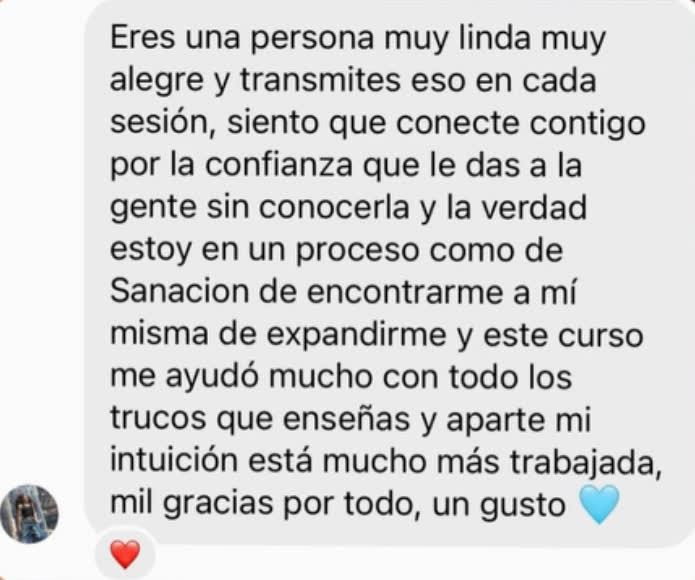 Eres una persona muy linda, muy alegre, y transmites eso en cada sesión. Siento que conecté contigo por la confianza que le das a la gente sin conocerla. Estoy en un proceso de sanación, de encontrarme a mí misma, de expandirme, y este curso me ayudó mucho con todo lo que enseñas. Aparte mi intuición está mucho más trabajada.