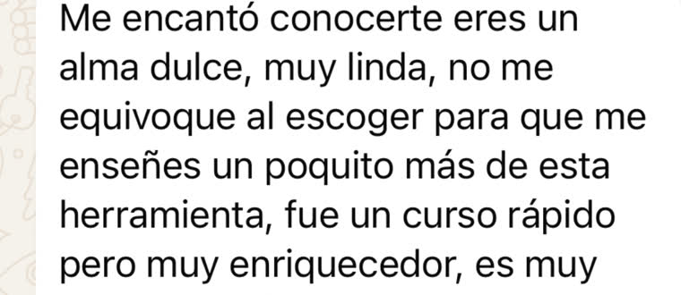 Me encantó conocerte, eres un alma dulce, muy linda. No me equivoqué al escoger que me enseñes un poquito más de esta herramienta: fue un curso rápido pero muy enriquecedor.